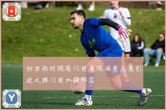 切尔西对现有门将表现满意无意引进大牌门将加强阵容