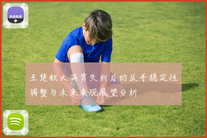 王楚钦大满贯失利后的反手稳定性调整与未来表现展望分析