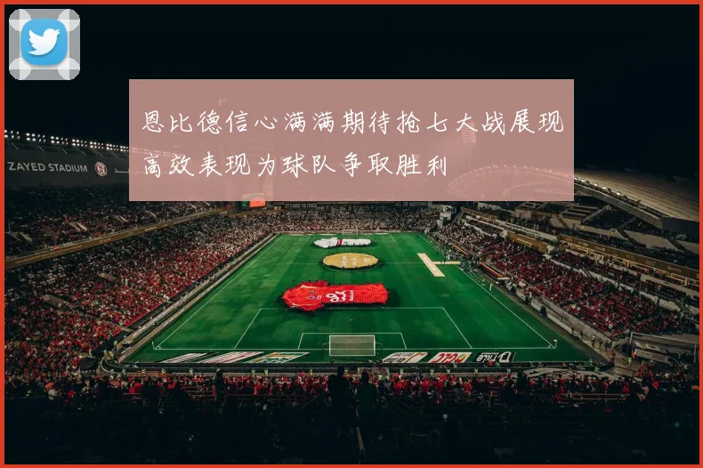 恩比德信心满满期待抢七大战展现高效表现为球队争取胜利