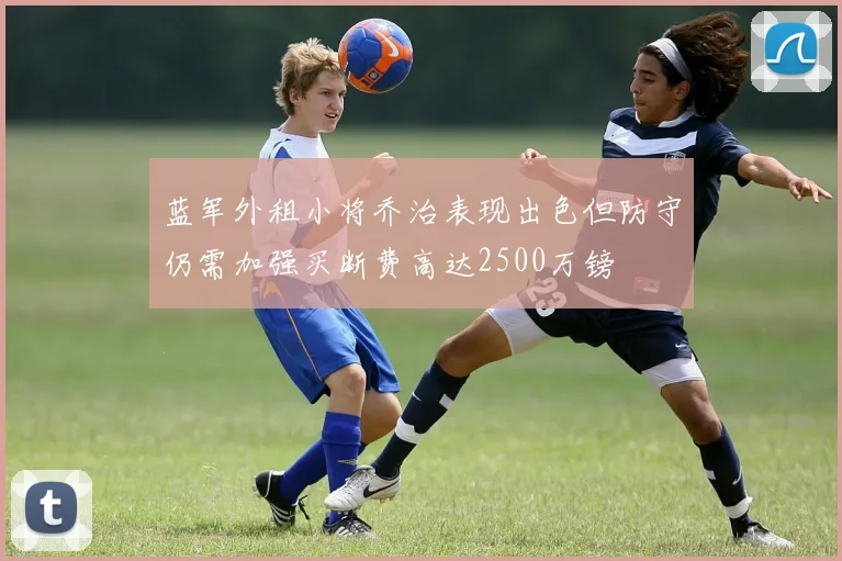 蓝军外租小将乔治表现出色但防守仍需加强买断费高达2500万镑