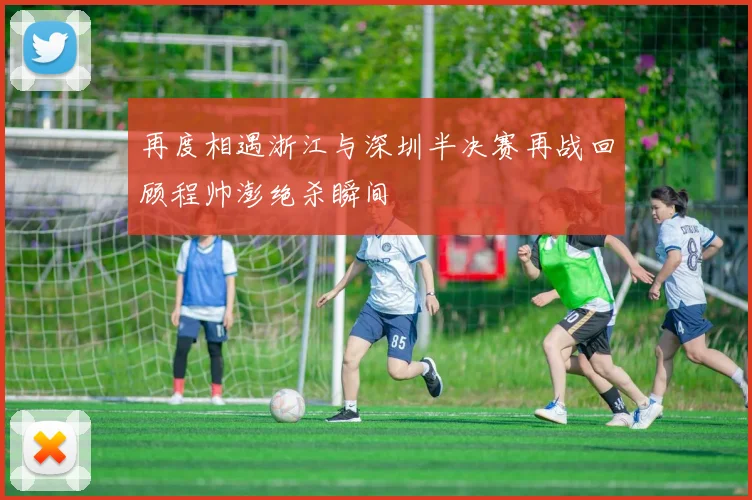 再度相遇浙江与深圳半决赛再战回顾程帅澎绝杀瞬间