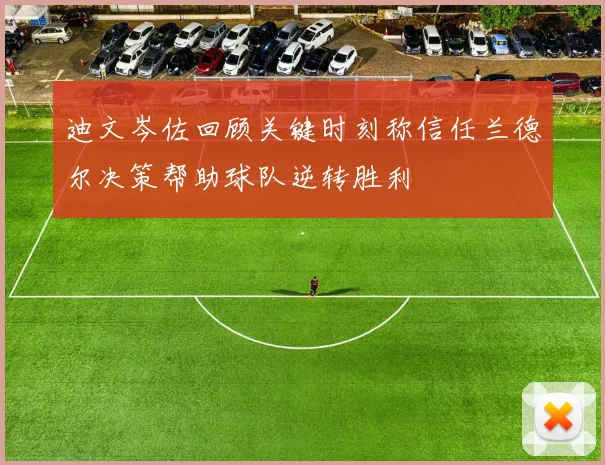 迪文岑佐回顾关键时刻称信任兰德尔决策帮助球队逆转胜利