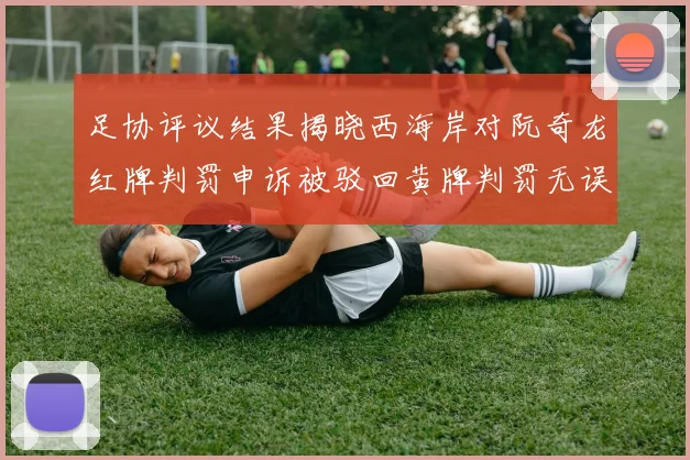 足协评议结果揭晓西海岸对阮奇龙红牌判罚申诉被驳回黄牌判罚无误
