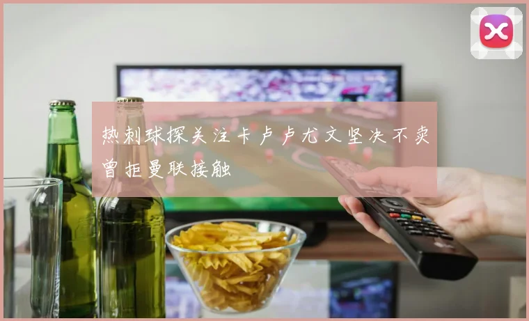 热刺球探关注卡卢卢尤文坚决不卖曾拒曼联接触