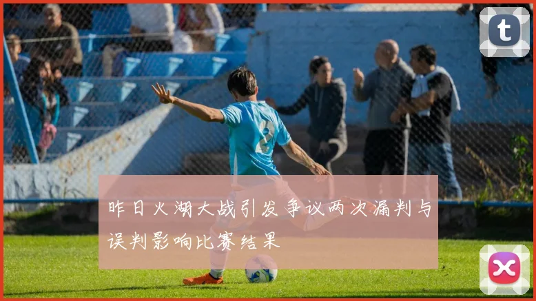 昨日火湖大战引发争议两次漏判与误判影响比赛结果