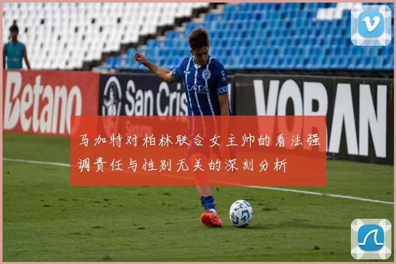 马加特对柏林联合女主帅的看法强调责任与性别无关的深刻分析
