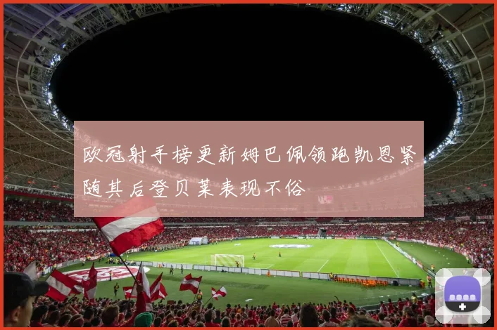 欧冠射手榜更新姆巴佩领跑凯恩紧随其后登贝莱表现不俗