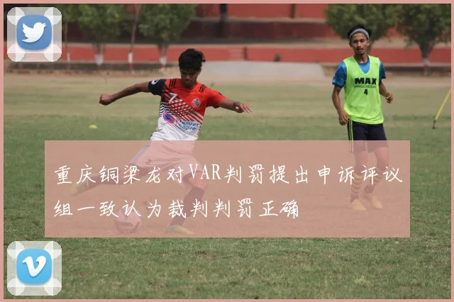 重庆铜梁龙对VAR判罚提出申诉评议组一致认为裁判判罚正确