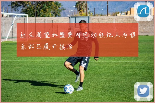 杜兰渴望加盟费内巴切经纪人与俱乐部已展开接洽