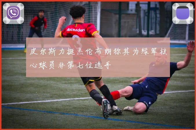 皮尔斯力挺杰伦布朗称其为绿军核心球员非第七位选手