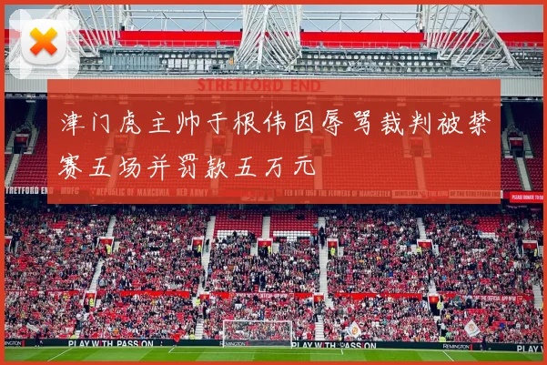 津门虎主帅于根伟因辱骂裁判被禁赛五场并罚款五万元
