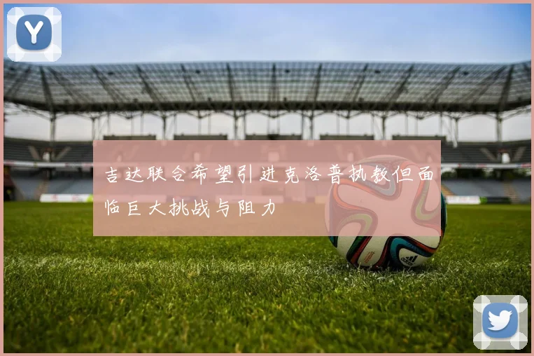 吉达联合希望引进克洛普执教但面临巨大挑战与阻力
