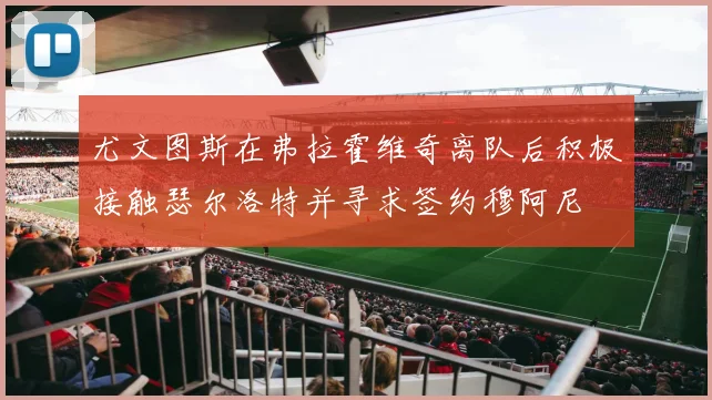尤文图斯在弗拉霍维奇离队后积极接触瑟尔洛特并寻求签约穆阿尼