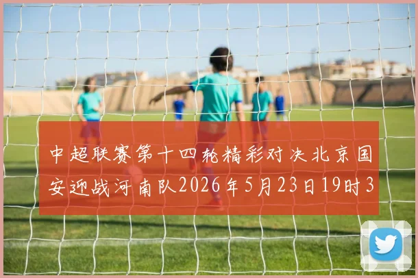 中超联赛第十四轮精彩对决北京国安迎战河南队2026年5月23日19时35分开赛