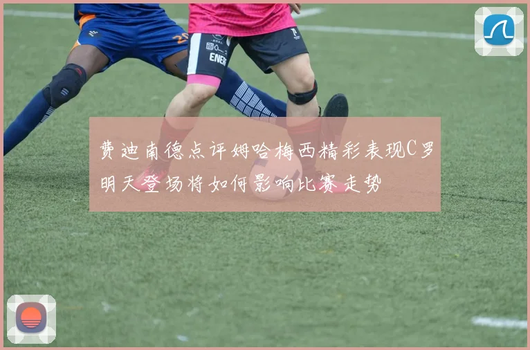 费迪南德点评姆哈梅西精彩表现C罗明天登场将如何影响比赛走势