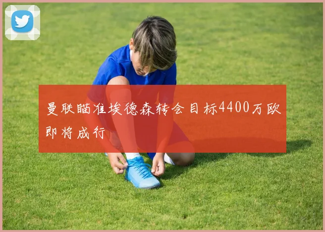 曼联瞄准埃德森转会目标4400万欧即将成行