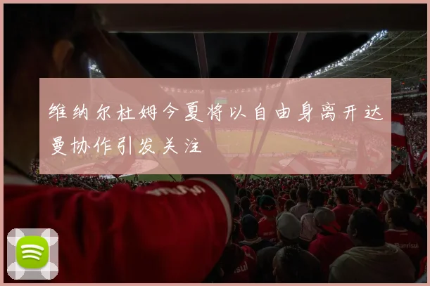 维纳尔杜姆今夏将以自由身离开达曼协作引发关注
